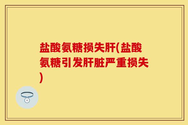 盐酸氨糖损失肝(盐酸氨糖引发肝脏严重损失)