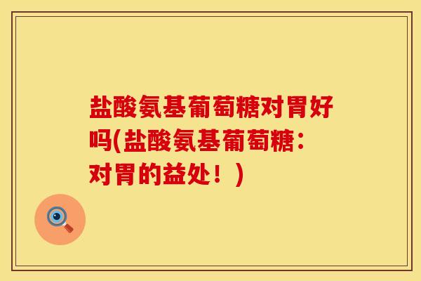 盐酸氨基葡萄糖对胃好吗(盐酸氨基葡萄糖：对胃的益处！)