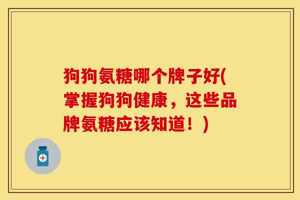 狗狗氨糖哪个牌子好(掌握狗狗健康，这些品牌氨糖应该知道！)