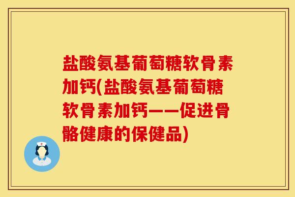 盐酸氨基葡萄糖软骨素加钙(盐酸氨基葡萄糖软骨素加钙——促进骨骼健康的保健品)