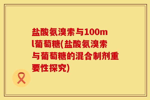 盐酸氨溴索与100ml葡萄糖(盐酸氨溴索与葡萄糖的混合制剂重要性探究)