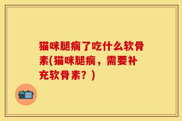 猫咪腿瘸了吃什么软骨素(猫咪腿瘸，需要补充软骨素？)