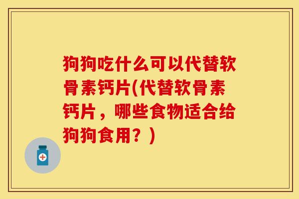 狗狗吃什么可以代替软骨素钙片(代替软骨素钙片，哪些食物适合给狗狗食用？)