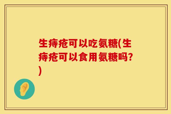 生痔疮可以吃氨糖(生痔疮可以食用氨糖吗？)