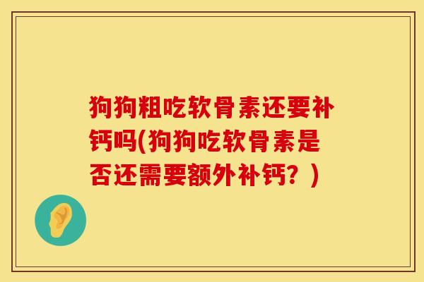 狗狗粗吃软骨素还要补钙吗(狗狗吃软骨素是否还需要额外补钙？)