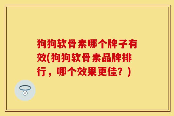 狗狗软骨素哪个牌子有效(狗狗软骨素品牌排行，哪个效果更佳？)