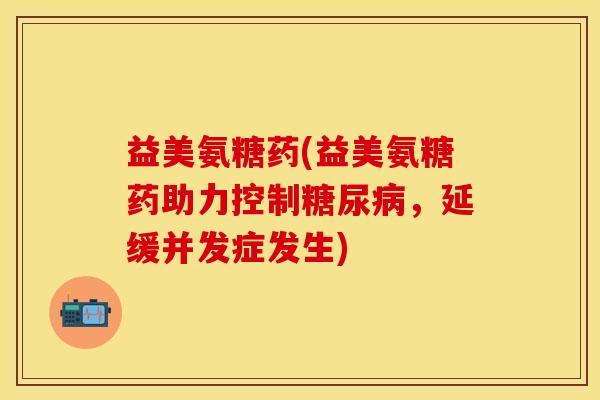 益美氨糖药(益美氨糖药助力控制糖尿病，延缓并发症发生)