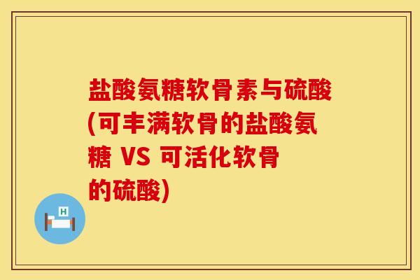 盐酸氨糖软骨素与硫酸(可丰满软骨的盐酸氨糖 VS 可活化软骨的硫酸)