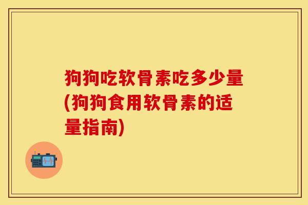 狗狗吃软骨素吃多少量(狗狗食用软骨素的适量指南)