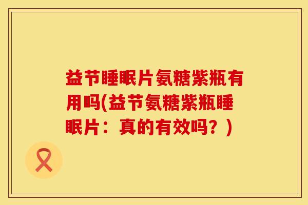益节睡眠片氨糖紫瓶有用吗(益节氨糖紫瓶睡眠片：真的有效吗？)
