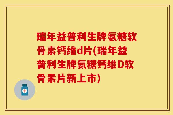 瑞年益普利生牌氨糖软骨素钙维d片(瑞年益普利生牌氨糖钙维D软骨素片新上市)