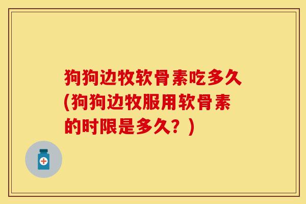 狗狗边牧软骨素吃多久(狗狗边牧服用软骨素的时限是多久？)