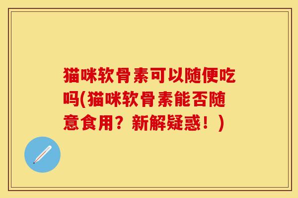 猫咪软骨素可以随便吃吗(猫咪软骨素能否随意食用？新解疑惑！)
