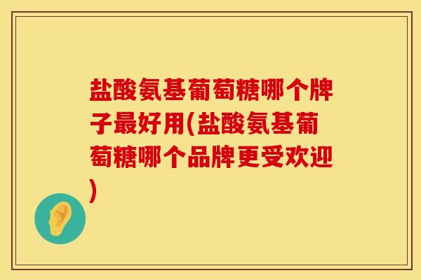 盐酸氨基葡萄糖哪个牌子最好用(盐酸氨基葡萄糖哪个品牌更受欢迎)