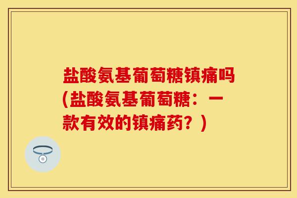 盐酸氨基葡萄糖镇痛吗(盐酸氨基葡萄糖：一款有效的镇痛药？)