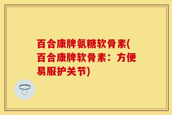 百合康牌氨糖软骨素(百合康牌软骨素：方便易服护关节)