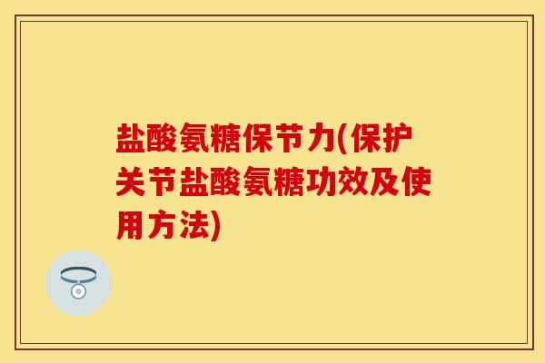 盐酸氨糖保节力(保护关节盐酸氨糖功效及使用方法)