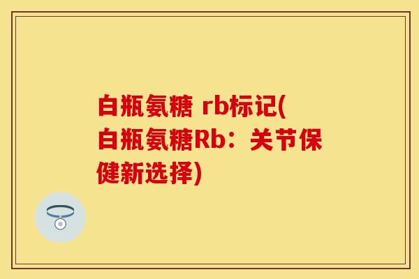 白瓶氨糖 rb标记(白瓶氨糖Rb：关节保健新选择)