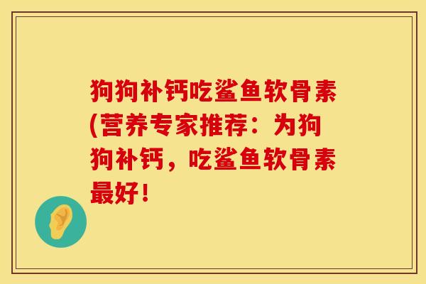 狗狗补钙吃鲨鱼软骨素(营养专家推荐：为狗狗补钙，吃鲨鱼软骨素最好！
