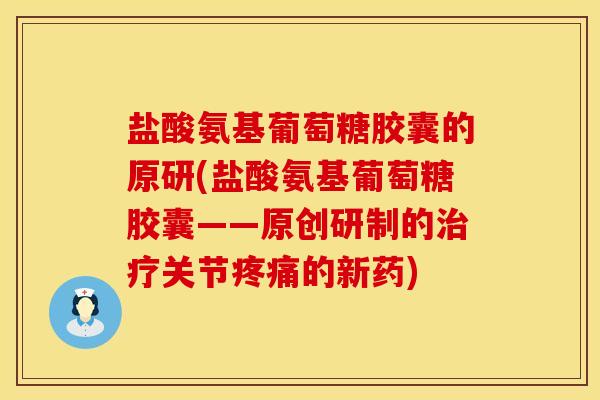 盐酸氨基葡萄糖胶囊的原研(盐酸氨基葡萄糖胶囊——原创研制的治疗关节疼痛的新药)
