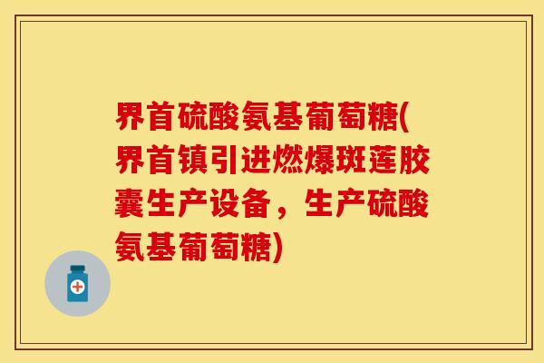 界首硫酸氨基葡萄糖(界首镇引进燃爆斑莲胶囊生产设备,生产硫酸氨基葡萄糖)