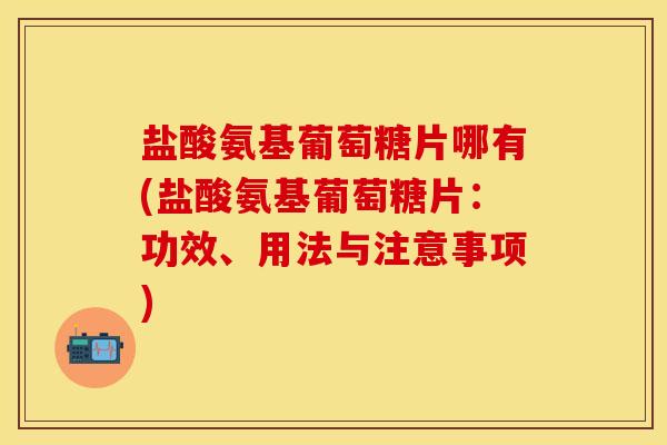 盐酸氨基葡萄糖片哪有(盐酸氨基葡萄糖片：功效、用法与注意事项)