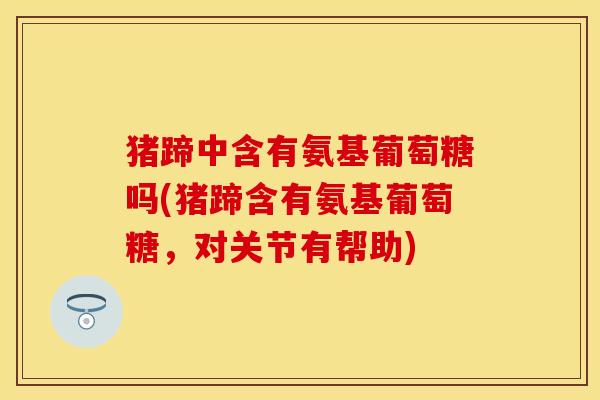 猪蹄中含有氨基葡萄糖吗(猪蹄含有氨基葡萄糖,对关节有帮助)