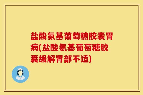 盐酸氨基葡萄糖胶囊胃病(盐酸氨基葡萄糖胶囊缓解胃部不适)