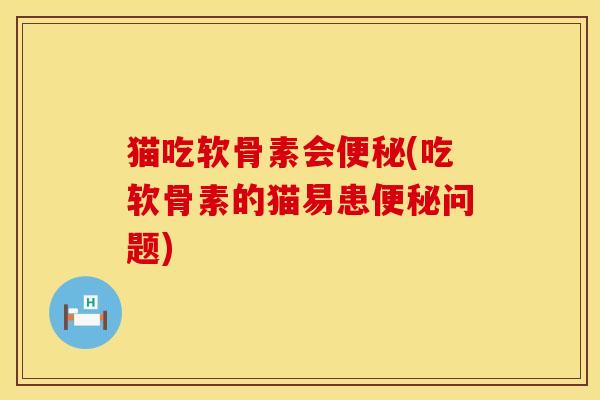 猫吃软骨素会便秘(吃软骨素的猫易患便秘问题)