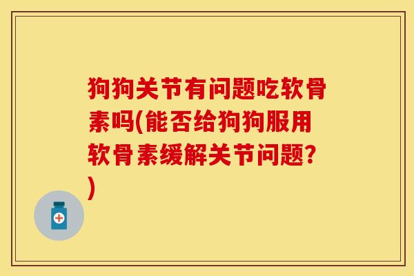 狗狗关节有问题吃软骨素吗(能否给狗狗服用软骨素缓解关节问题？)
