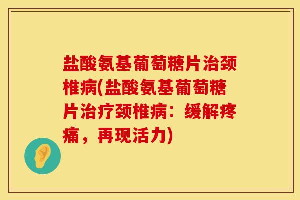 盐酸氨基葡萄糖片治颈椎病(盐酸氨基葡萄糖片治疗颈椎病：缓解疼痛，再现活力)