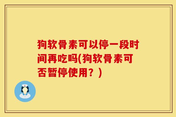 狗软骨素可以停一段时间再吃吗(狗软骨素可否暂停使用？)
