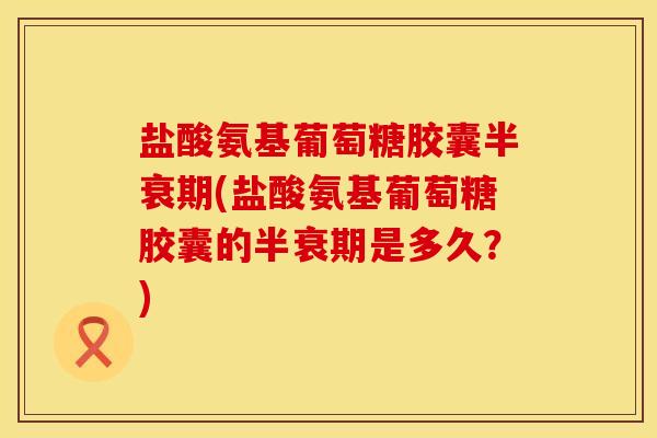 盐酸氨基葡萄糖胶囊半衰期(盐酸氨基葡萄糖胶囊的半衰期是多久？)