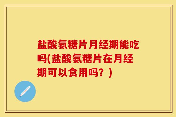 盐酸氨糖片月经期能吃吗(盐酸氨糖片在月经期可以食用吗？)