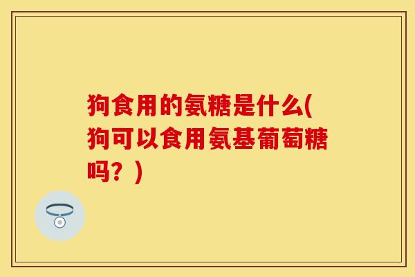 狗食用的氨糖是什么(狗可以食用氨基葡萄糖吗？)