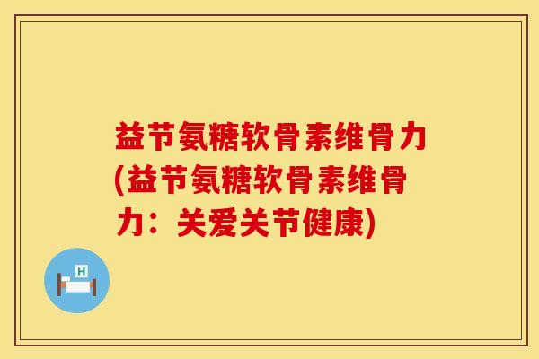 益节氨糖软骨素维骨力(益节氨糖软骨素维骨力：关爱关节健康)