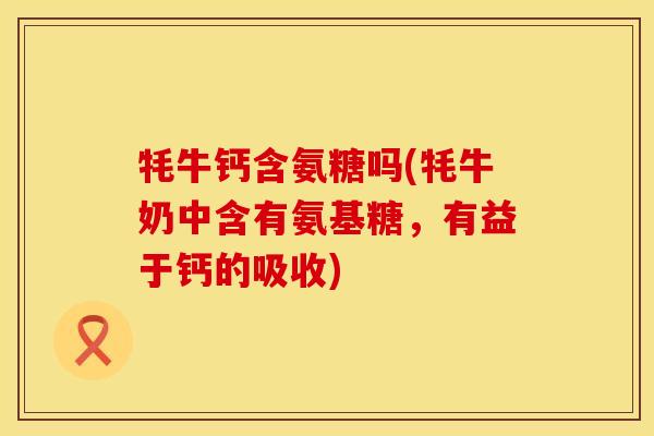 牦牛钙含氨糖吗(牦牛奶中含有氨基糖，有益于钙的吸收)