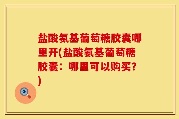 盐酸氨基葡萄糖胶囊哪里开(盐酸氨基葡萄糖胶囊：哪里可以购买？)