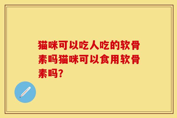 猫咪可以吃人吃的软骨素吗猫咪可以食用软骨素吗？