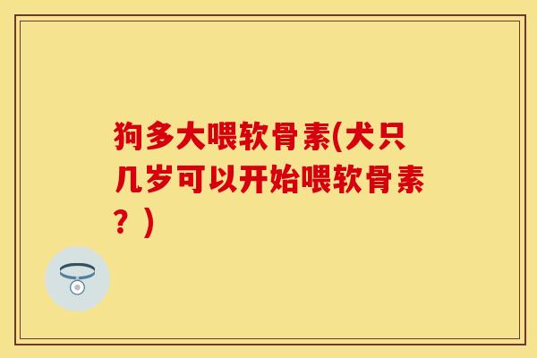 狗多大喂软骨素(犬只几岁可以开始喂软骨素？)