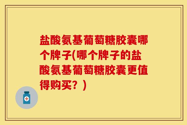 盐酸氨基葡萄糖胶囊哪个牌子(哪个牌子的盐酸氨基葡萄糖胶囊更值得购买?) 盐酸氨基葡萄糖胶囊哪个牌子(哪个牌子的盐酸氨基葡萄糖胶囊更值得购买?)