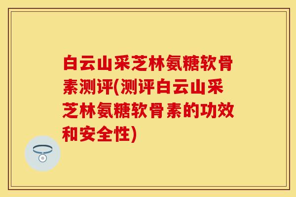 白云山采芝林氨糖软骨素测评(测评白云山采芝林氨糖软骨素的功效和安全性)