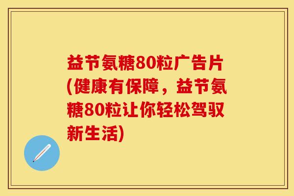 益节氨糖80粒广告片(健康有保障，益节氨糖80粒让你轻松驾驭新生活)