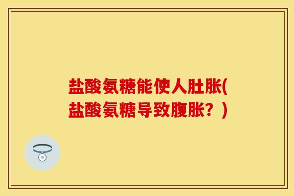 盐酸氨糖能使人肚胀(盐酸氨糖导致腹胀？)