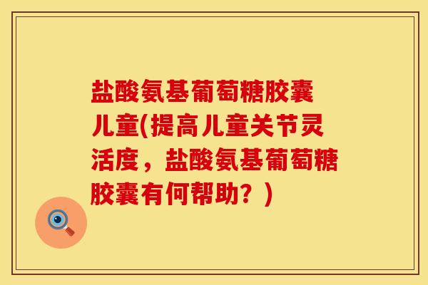 盐酸氨基葡萄糖胶囊 儿童(提高儿童关节灵活度,盐酸氨基葡萄糖胶囊有何帮助?)