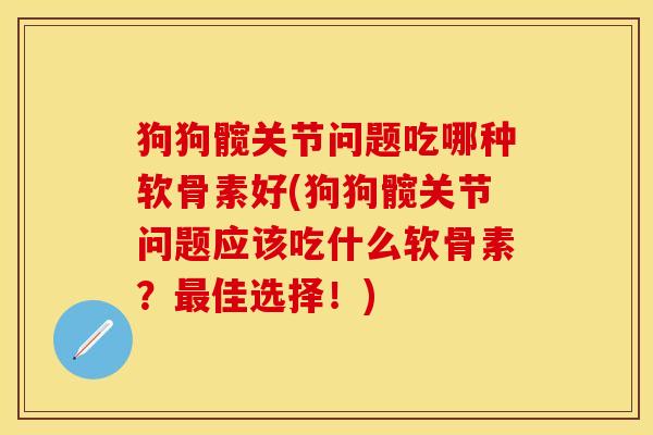 狗狗髋关节问题吃哪种软骨素好(狗狗髋关节问题应该吃什么软骨素？最佳选择！)
