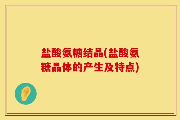 盐酸氨糖结晶(盐酸氨糖晶体的产生及特点)