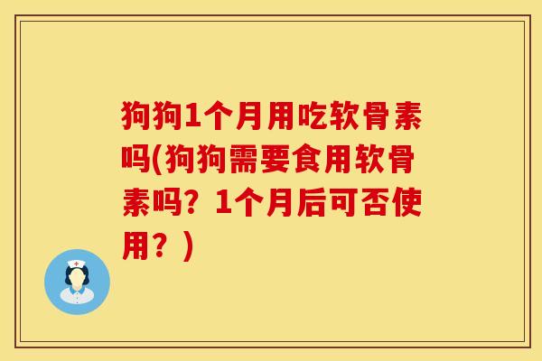 狗狗1个月用吃软骨素吗(狗狗需要食用软骨素吗？1个月后可否使用？)