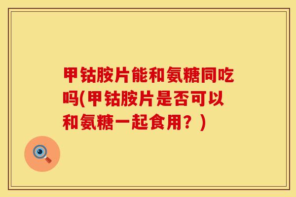 甲钴胺片能和氨糖同吃吗(甲钴胺片是否可以和氨糖一起食用？)