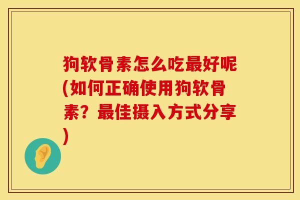 狗软骨素怎么吃最好呢(如何正确使用狗软骨素?最佳摄入方式分享)